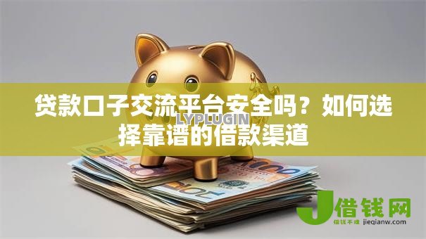 贷款口子交流平台安全吗？如何选择靠谱的借款渠道