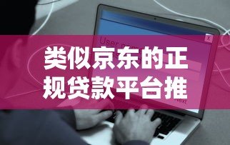 类似京东的正规贷款平台推荐 快速到账安全靠谱 类似京东的正规贷款平台推荐 快速到账安全靠谱