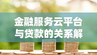 金融服务云平台与贷款的关系解析:一站式服务如何解决资金难题 金融服务云平台与贷款的关系解析:一站式服务如何解决资金难题