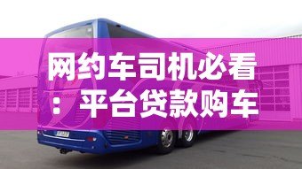 网约车司机必看：平台贷款购车全流程与避坑指南