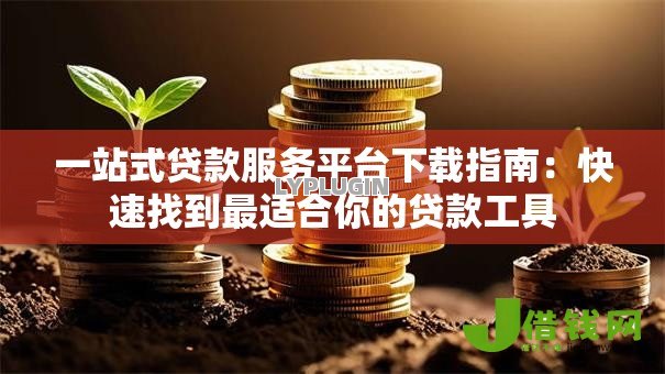 一站式贷款服务平台下载指南：快速找到最适合你的贷款工具