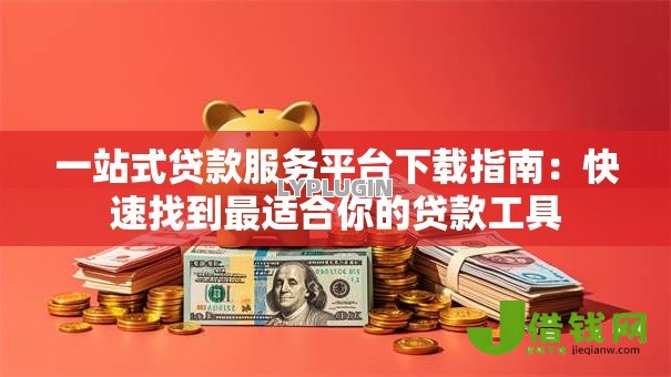 一站式贷款服务平台下载指南：快速找到最适合你的贷款工具