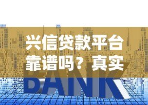 兴信贷款平台靠谱吗?真实测评贷款额度、利率和风险 兴信贷款平台靠谱吗?真实测评贷款额度、利率和风险