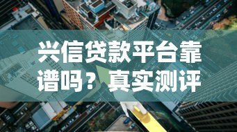 兴信贷款平台靠谱吗?真实测评贷款额度、利率和风险 兴信贷款平台靠谱吗?真实测评贷款额度、利率和风险