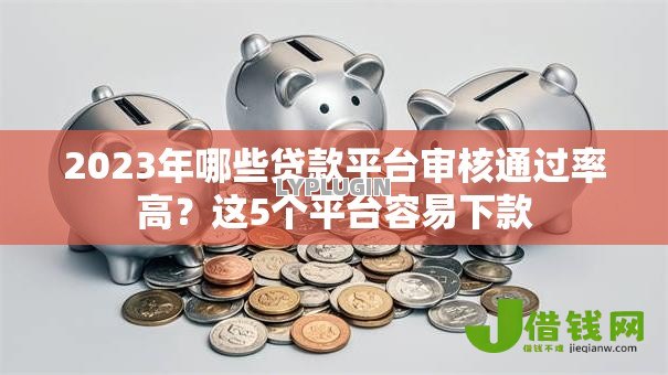 2023年哪些贷款平台审核通过率高?这5个平台容易下款 2023年哪些贷款平台审核通过率高?这5个平台容易下款