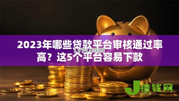 2023年哪些贷款平台审核通过率高?这5个平台容易下款 2023年哪些贷款平台审核通过率高?这5个平台容易下款