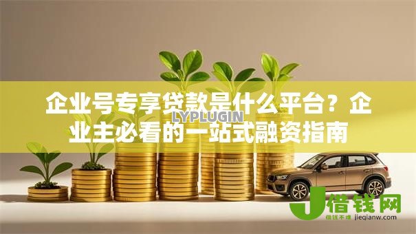 企业号专享贷款是什么平台？企业主必看的一站式融资指南