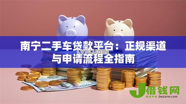 南宁二手车贷款平台:正规渠道与申请流程全指南 南宁二手车贷款平台:正规渠道与申请流程全指南