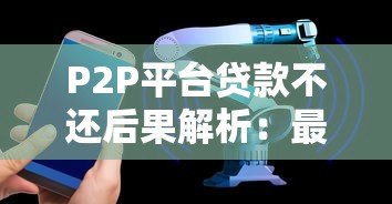 P2P平台贷款不还后果解析：最新排名与应对策略