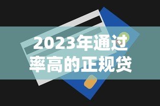 2023年通过率高的正规贷款平台推荐及申请技巧