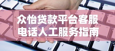 众怡贷款平台客服电话人工服务指南：快速解决贷款问题