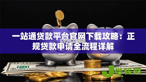 一站通贷款平台官网下载攻略：正规贷款申请全流程详解