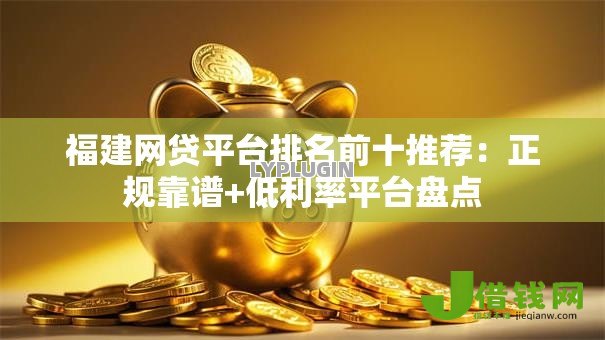福建网贷平台排名前十推荐:正规靠谱+低利率平台盘点 福建网贷平台排名前十推荐:正规靠谱+低利率平台盘点