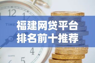 福建网贷平台排名前十推荐:正规靠谱+低利率平台盘点 福建网贷平台排名前十推荐:正规靠谱+低利率平台盘点