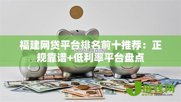 福建网贷平台排名前十推荐:正规靠谱+低利率平台盘点 福建网贷平台排名前十推荐:正规靠谱+低利率平台盘点