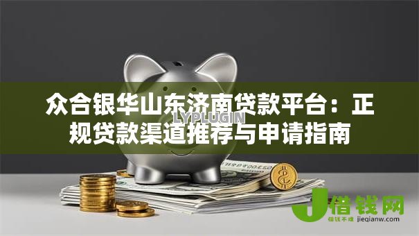 众合银华山东济南贷款平台：正规贷款渠道推荐与申请指南