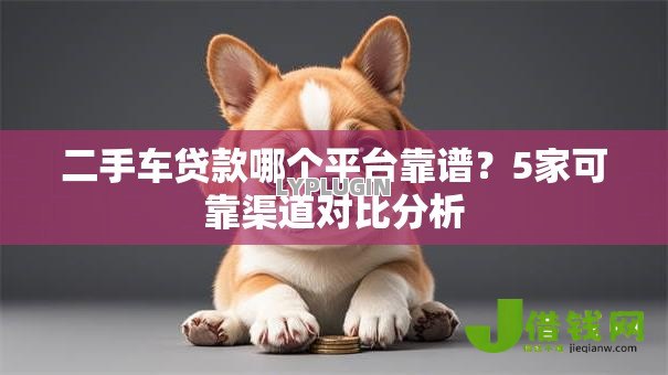 二手车贷款哪个平台靠谱?5家可靠渠道对比分析 二手车贷款哪个平台靠谱?5家可靠渠道对比分析