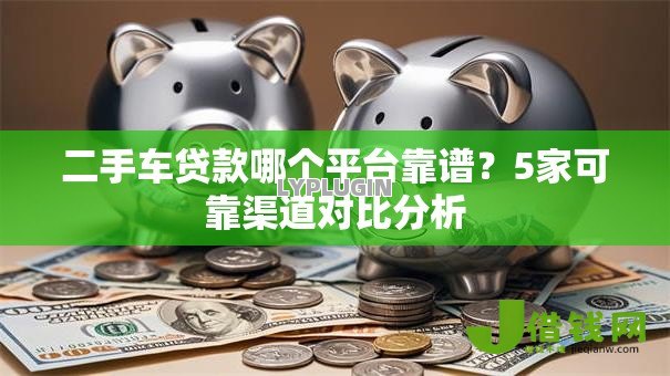 二手车贷款哪个平台靠谱?5家可靠渠道对比分析 二手车贷款哪个平台靠谱?5家可靠渠道对比分析