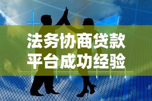 法务协商贷款平台成功经验与技巧分享