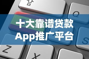 十大靠谱贷款App推广平台代理公司推荐及选择攻略 十大靠谱贷款App推广平台代理公司推荐及选择攻略