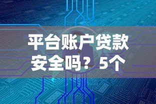 平台账户贷款安全吗?5个关键点帮你避坑 平台账户贷款安全吗?5个关键点帮你避坑