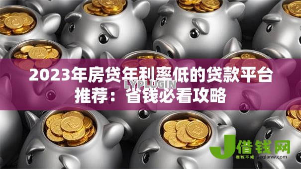 2023年房贷年利率低的贷款平台推荐：省钱必看攻略