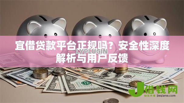 宜借贷款平台正规吗？安全性深度解析与用户反馈