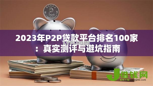 2023年P2P贷款平台排名100家:真实测评与避坑指南 2023年P2P贷款平台排名100家:真实测评与避坑指南
