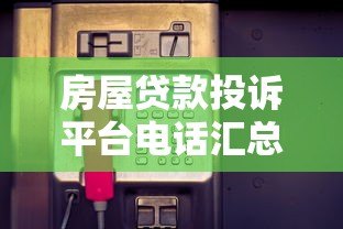 房屋贷款投诉平台电话汇总：遇到问题如何快速维权？
