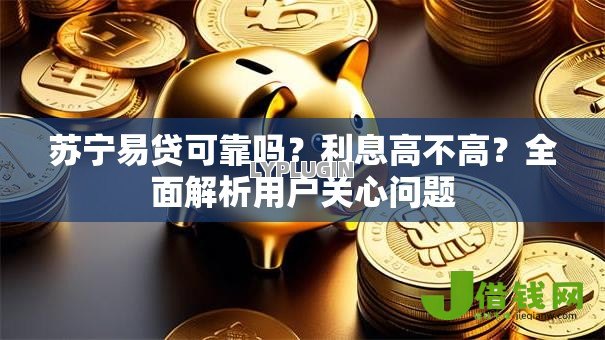 苏宁易贷可靠吗？利息高不高？全面解析用户关心问题