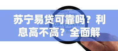 苏宁易贷可靠吗？利息高不高？全面解析用户关心问题