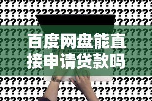 百度网盘能直接申请贷款吗?真实情况解析 百度网盘能直接申请贷款吗?真实情况解析