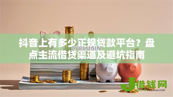抖音上有多少正规贷款平台?盘点主流借贷渠道及避坑指南 抖音上有多少正规贷款平台?盘点主流借贷渠道及避坑指南