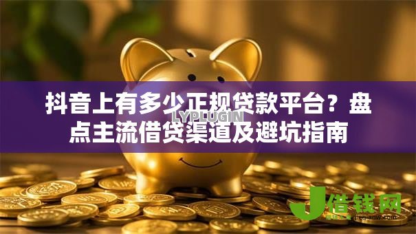 抖音上有多少正规贷款平台?盘点主流借贷渠道及避坑指南 抖音上有多少正规贷款平台?盘点主流借贷渠道及避坑指南