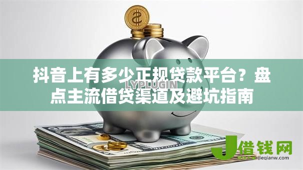 抖音上有多少正规贷款平台?盘点主流借贷渠道及避坑指南 抖音上有多少正规贷款平台?盘点主流借贷渠道及避坑指南