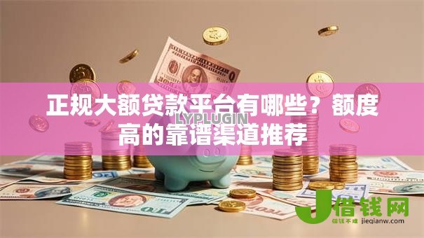 正规大额贷款平台有哪些？额度高的靠谱渠道推荐