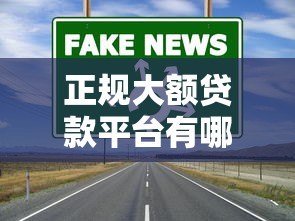 正规大额贷款平台有哪些？额度高的靠谱渠道推荐