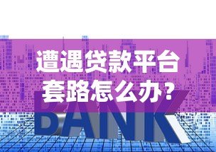 遭遇贷款平台套路怎么办？5招教你有效维权避坑