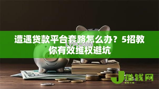 遭遇贷款平台套路怎么办？5招教你有效维权避坑