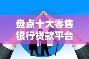 盘点十大零售银行贷款平台：哪家最适合你？