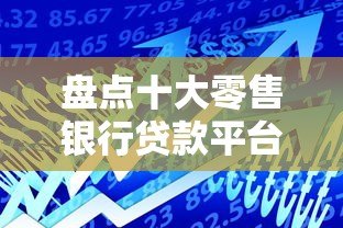 盘点十大零售银行贷款平台：哪家最适合你？
