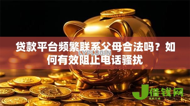 贷款平台频繁联系父母合法吗?如何有效阻止电话骚扰 贷款平台频繁联系父母合法吗?如何有效阻止电话骚扰