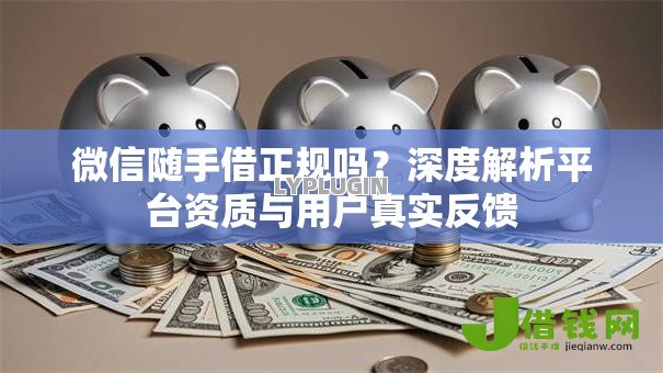 微信随手借正规吗?深度解析平台资质与用户真实反馈 微信随手借正规吗?深度解析平台资质与用户真实反馈