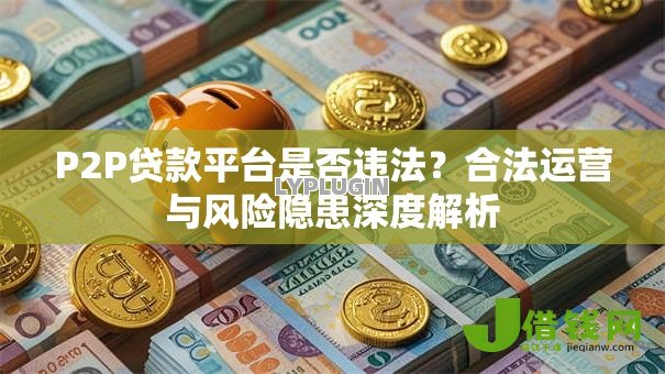 P2P贷款平台是否违法？合法运营与风险隐患深度解析