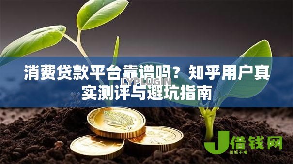 消费贷款平台靠谱吗？知乎用户真实测评与避坑指南