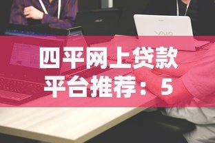 四平网上贷款平台推荐：5家靠谱网贷平台对比分析