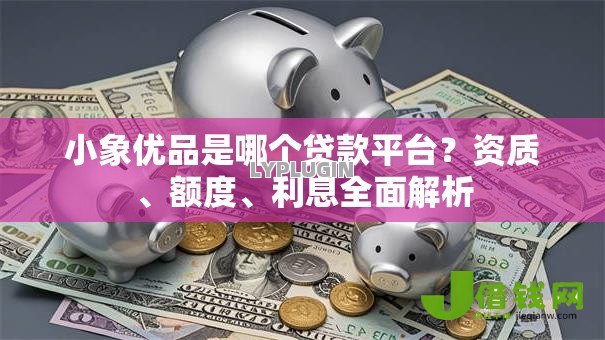 小象优品是哪个贷款平台？资质、额度、利息全面解析