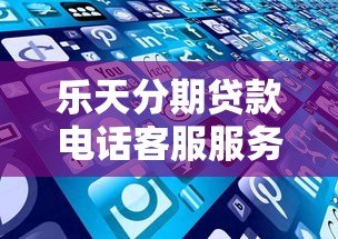乐天分期贷款电话客服服务详解：如何快速解决贷款问题