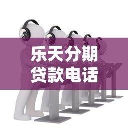 乐天分期贷款电话客服服务详解：如何快速解决贷款问题