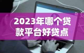 2023年哪个贷款平台好贷点？这8个正规平台容易通过